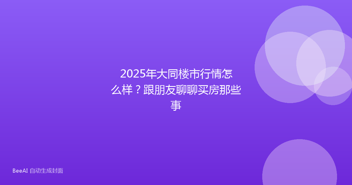 2025年大同楼市行情怎么样？跟朋友聊聊买房那些事