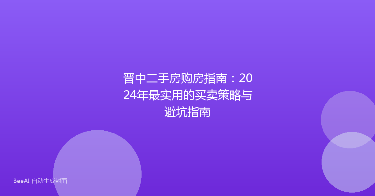 晋中二手房购房指南：2024年最实用的买卖策略与避坑指南