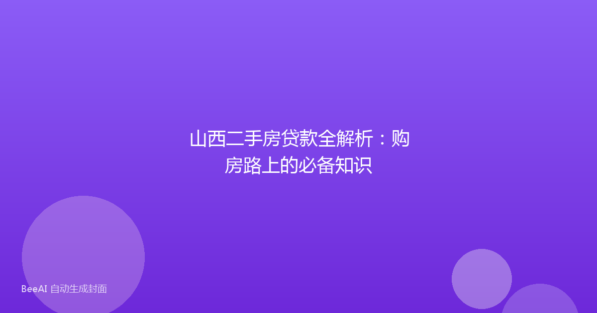山西二手房贷款全解析:购房路上的必备知识