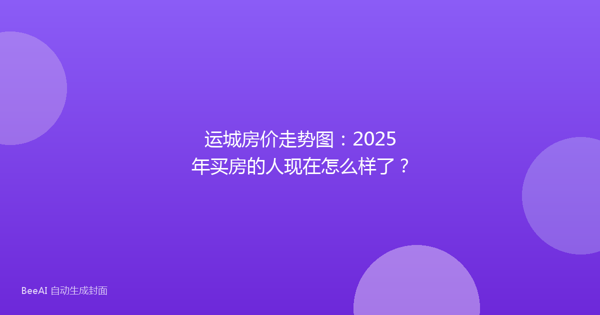 运城房价走势图:2025年买房的人现在怎么样了?