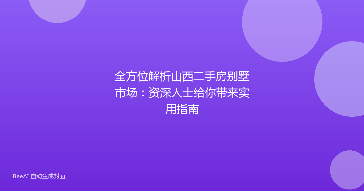 全方位解析山西二手房别墅市场：资深人士给你带来实用指南