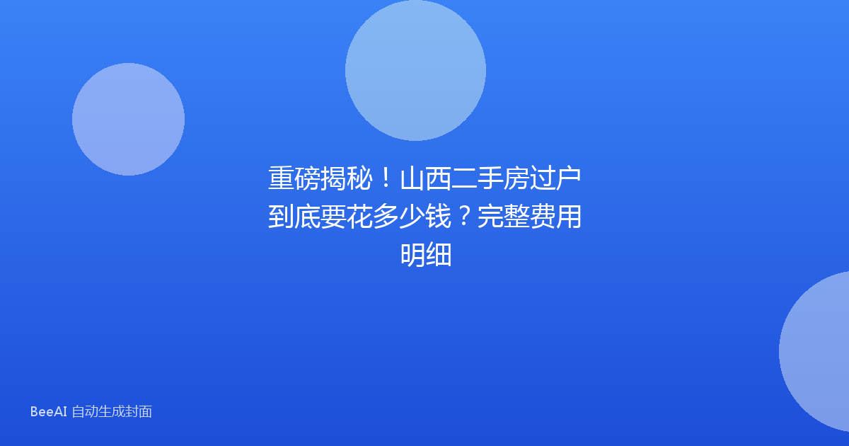 重磅揭秘！山西二手房过户到底要花多少钱？完整费用明细