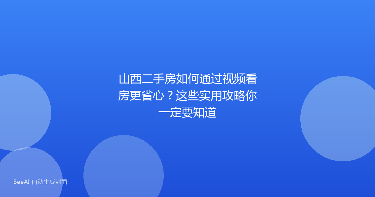 山西二手房如何通过视频看房更省心?这些实用攻略你一定要知道