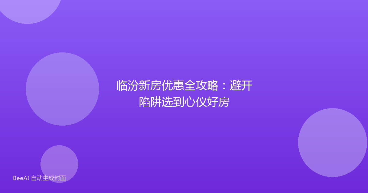 临汾新房优惠全攻略：避开陷阱选到心仪好房
