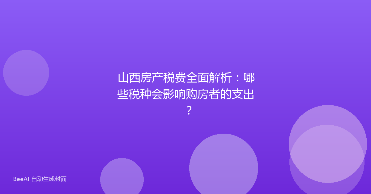 山西房产税费全面解析:哪些税种会影响购房者的支出?
