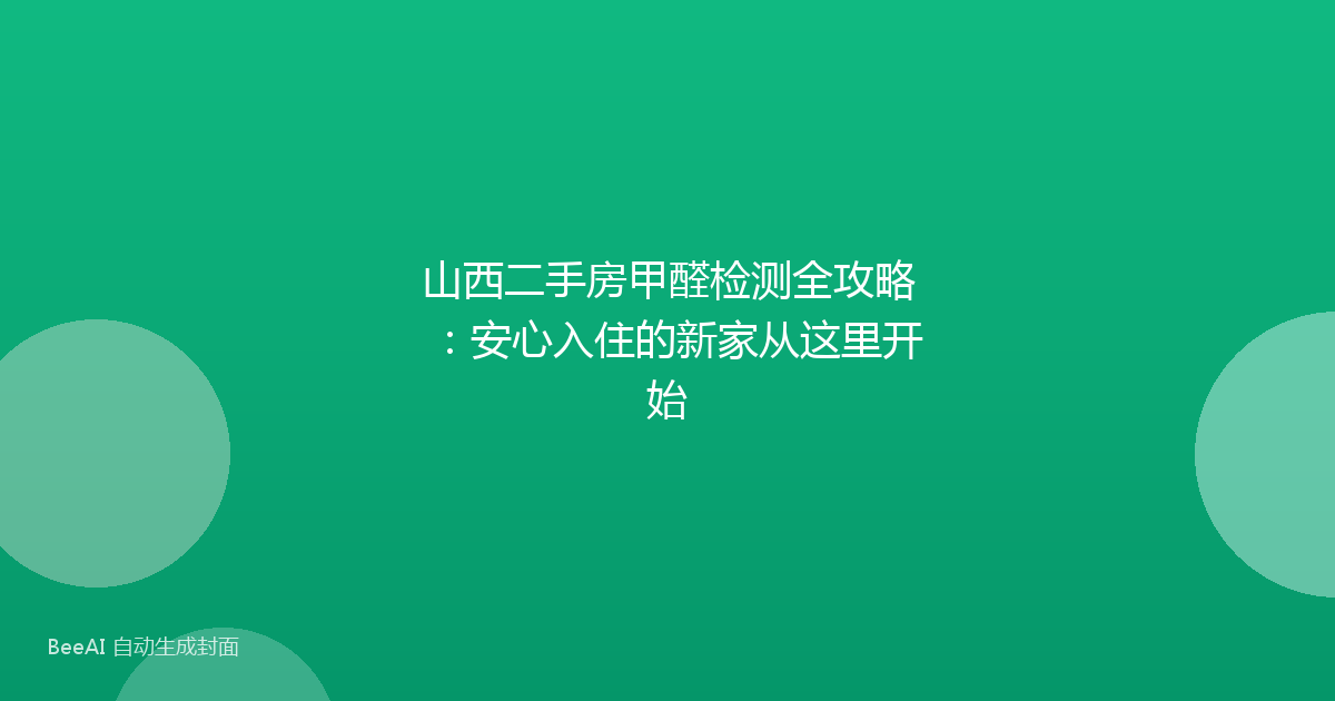 山西二手房甲醛检测全攻略:安心入住的新家从这里开始