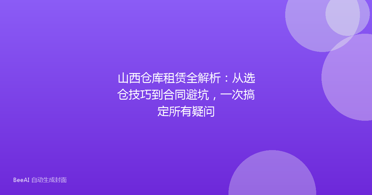 山西仓库租赁全解析：从选仓技巧到合同避坑，一次搞定所有疑问