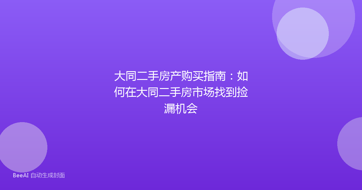 大同二手房产购买指南：如何在大同二手房市场找到捡漏机会
