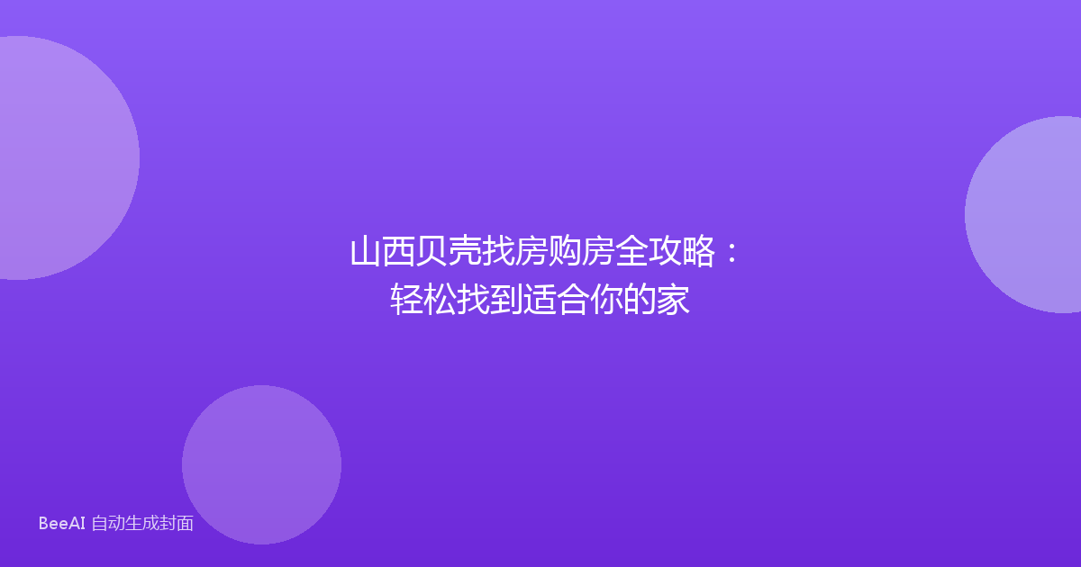 山西贝壳找房购房全攻略：轻松找到适合你的家