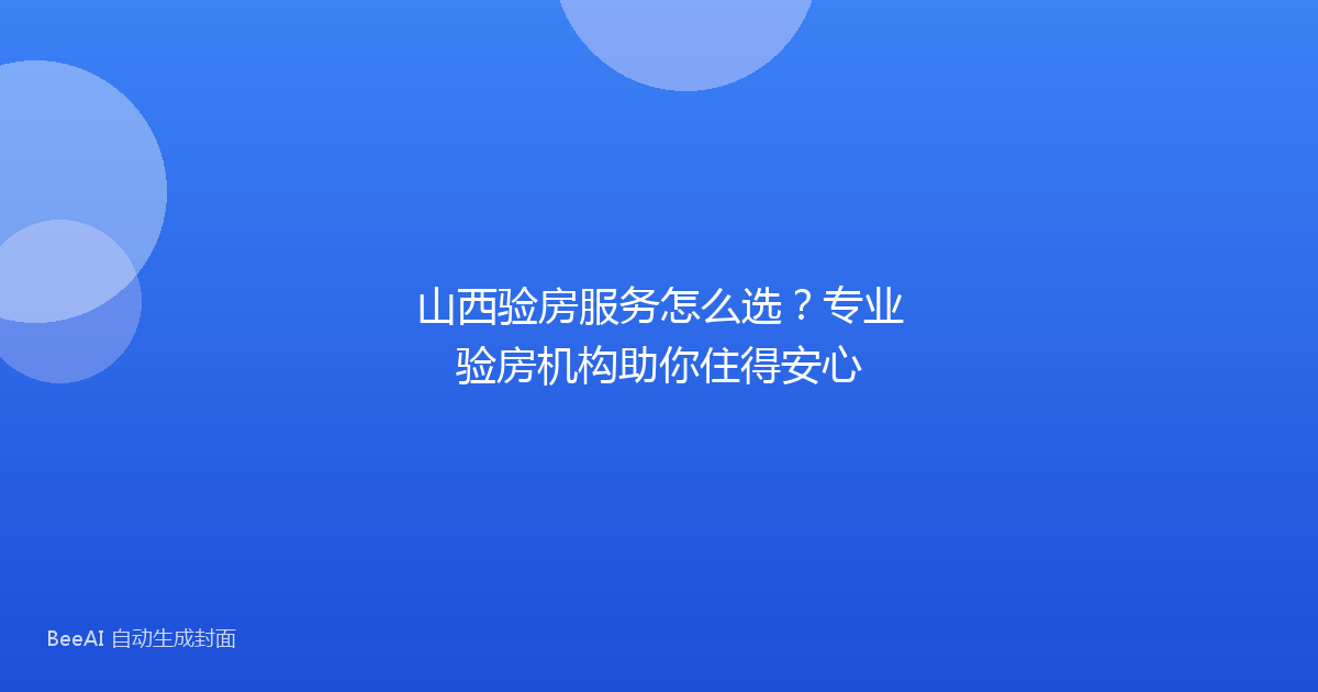 山西验房服务怎么选？专业验房机构助你住得安心