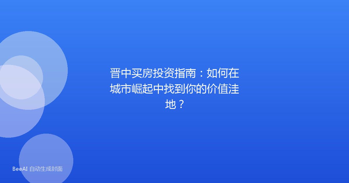 晋中买房投资指南：如何在城市崛起中找到你的价值洼地？