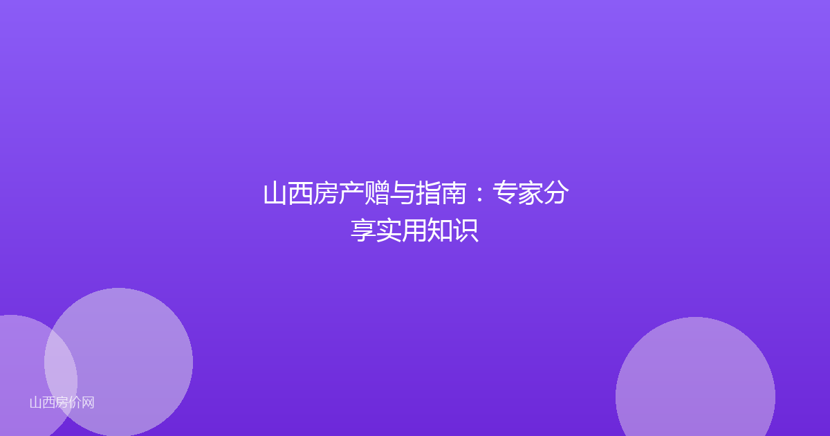 山西房产赠与指南:专家分享实用知识