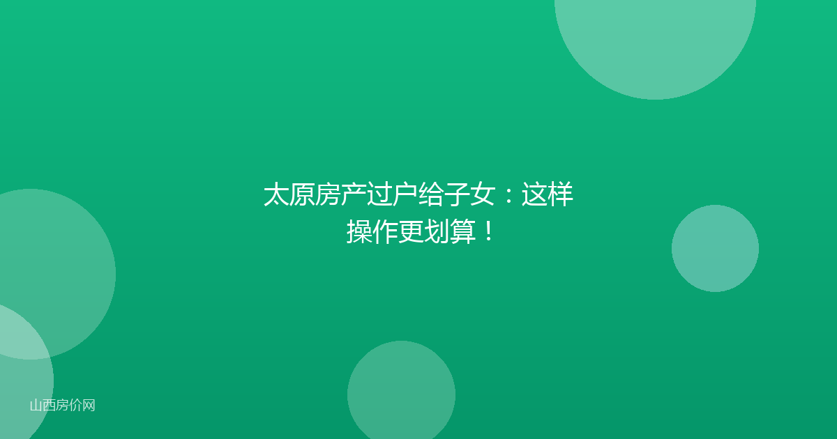 太原房产过户给子女:这样操作更划算!