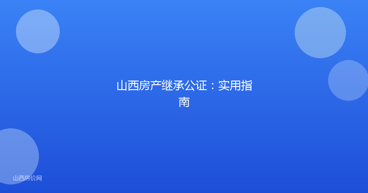 山西房产继承公证：实用指南