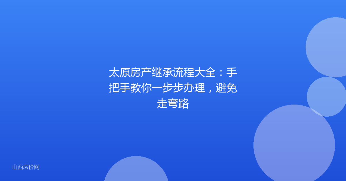 太原房产继承流程大全：手把手教你一步步办理，避免走弯路
